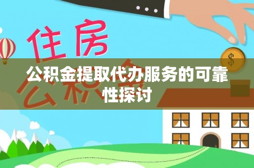 全国公积金提取代办服务的可靠性探讨