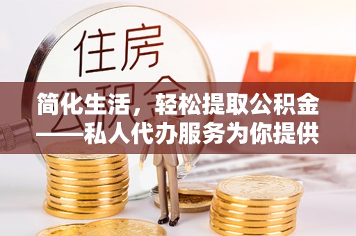 全国简化生活，轻松提取公积金——私人代办服务为你提供便利
