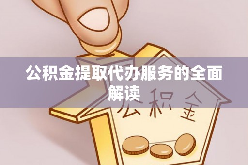 全国公积金提取代办服务的全面解读