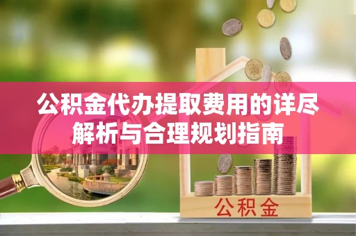 全国公积金代办提取费用的详尽解析与合理规划指南