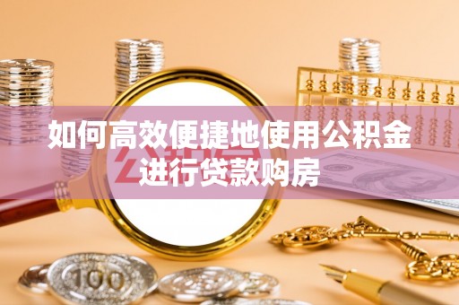 全国如何高效便捷地使用公积金进行贷款购房