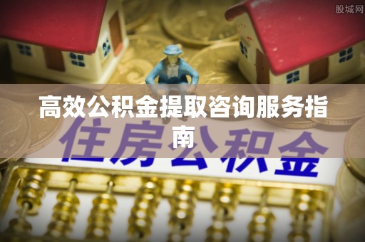 全国高效公积金提取咨询服务指南