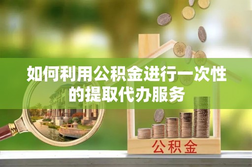 全国如何利用公积金进行一次性的提取代办服务