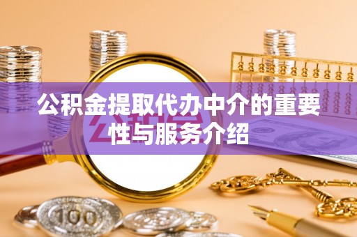 全国公积金提取代办中介的重要性与服务介绍
