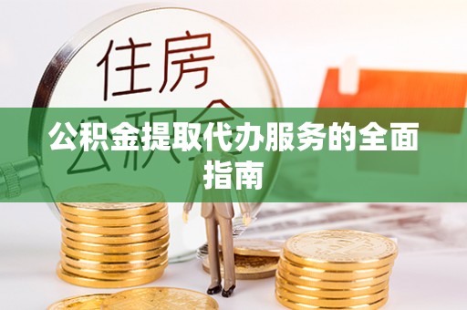 全国公积金提取代办服务的全面指南