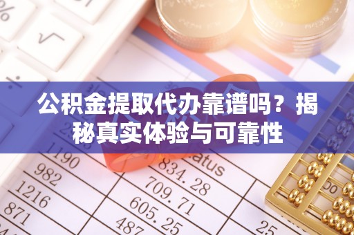 全国公积金提取代办靠谱吗？揭秘真实体验与可靠性