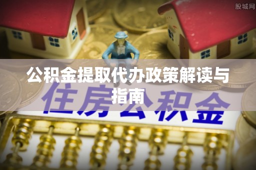 全国公积金提取代办政策解读与指南