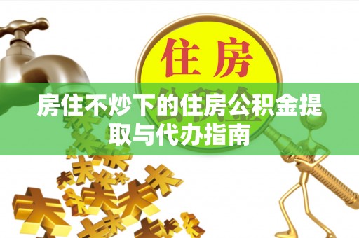 全国房住不炒下的住房公积金提取与代办指南