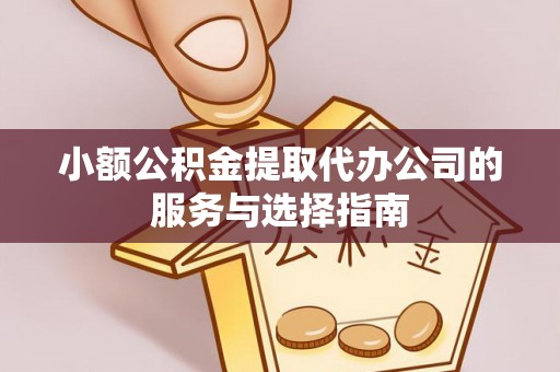 全国小额公积金提取代办公司的服务与选择指南
