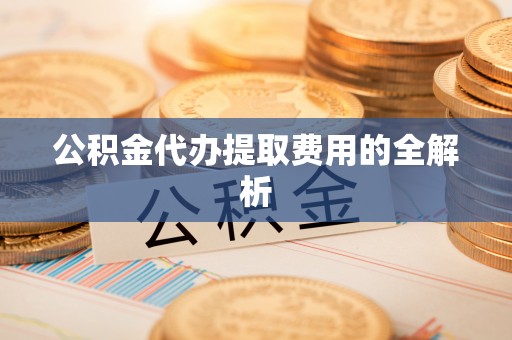 全国公积金代办提取费用的全解析