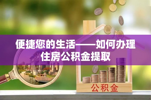 全国便捷您的生活——如何办理住房公积金提取