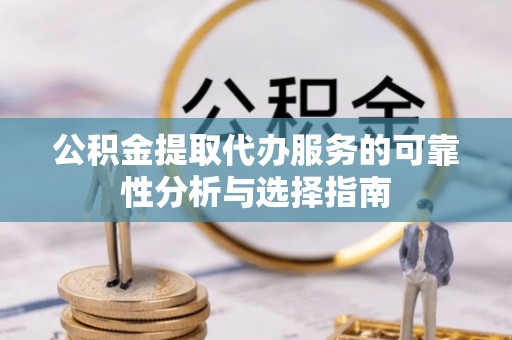 全国公积金提取代办服务的可靠性分析与选择指南