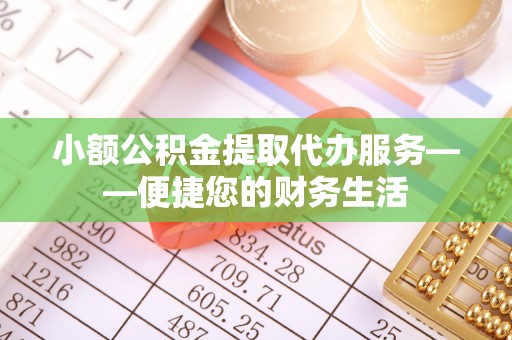 全国小额公积金提取代办服务——便捷您的财务生活