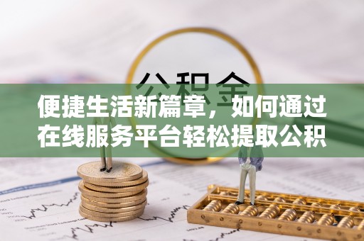 全国便捷生活新篇章，如何通过在线服务平台轻松提取公积金