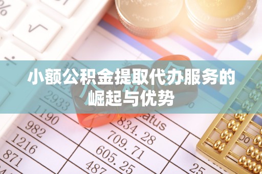 全国小额公积金提取代办服务的崛起与优势