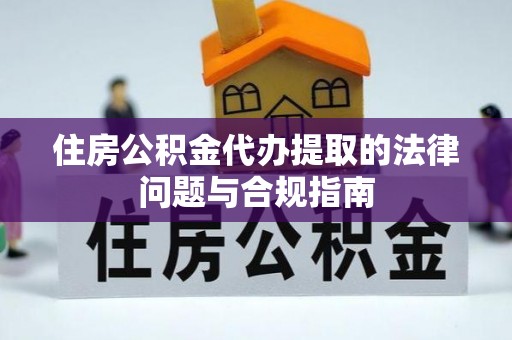 全国住房公积金代办提取的法律问题与合规指南