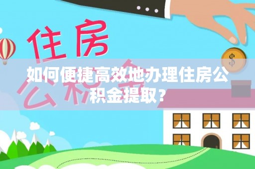 全国如何便捷高效地办理住房公积金提取？