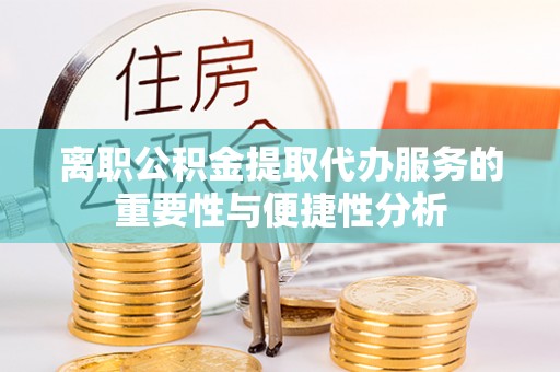 全国离职公积金提取代办服务的重要性与便捷性分析