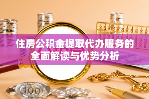 全国住房公积金提取代办服务的全面解读与优势分析
