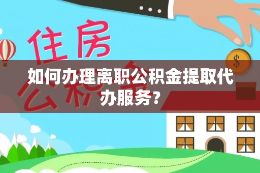 全国如何办理离职公积金提取代办服务？