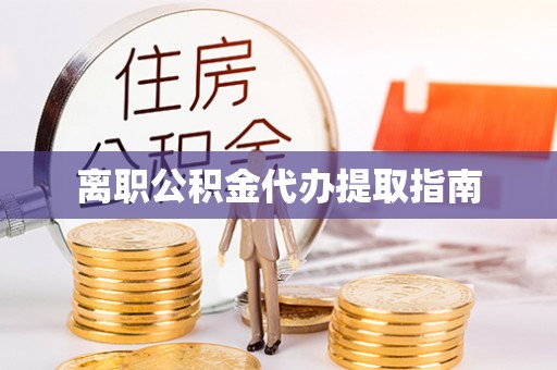 全国离职公积金代办提取指南