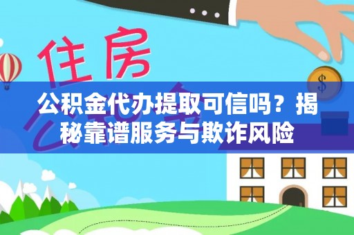 全国公积金代办提取可信吗？揭秘靠谱服务与欺诈风险